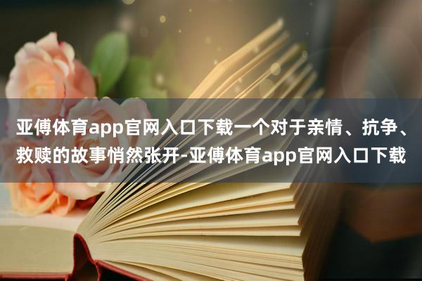 亚傅体育app官网入口下载一个对于亲情、抗争、救赎的故事悄然张开-亚傅体育app