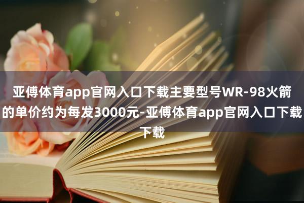 亚傅体育app官网入口下载主要型号WR-98火箭的单价约为每发3000元-亚傅体