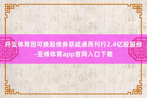 开云体育因可换股债券获疏通而刊行2.4亿股股份-亚傅体育app官网入口下载