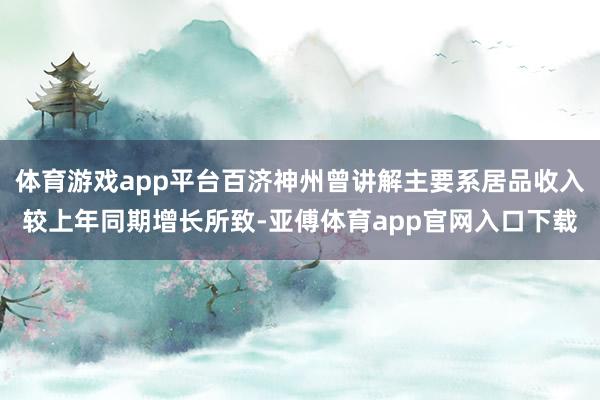 体育游戏app平台百济神州曾讲解主要系居品收入较上年同期增长所致-亚傅体育app