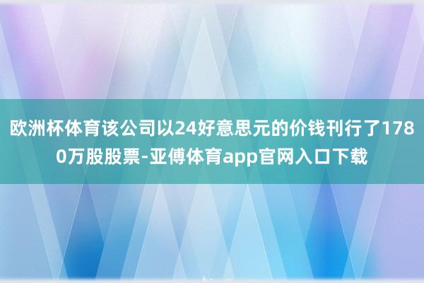 欧洲杯体育该公司以24好意思元的价钱刊行了1780万股股票-亚傅体育app官网入口下载