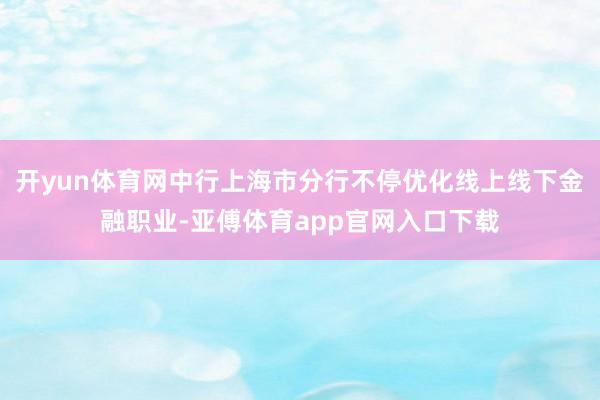 开yun体育网中行上海市分行不停优化线上线下金融职业-亚傅体育app官网入口下载