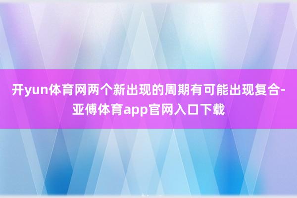 开yun体育网两个新出现的周期有可能出现复合-亚傅体育app官网入口下载