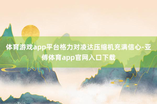 体育游戏app平台格力对凌达压缩机充满信心-亚傅体育app官网入口下载